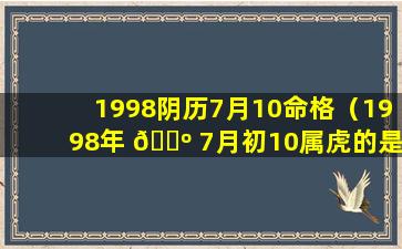 1998阴历7月10命格（1998年 🌺 7月初10属虎的是什么命）